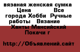 вязаная женская сумка  › Цена ­ 2 500 - Все города Хобби. Ручные работы » Вязание   . Ханты-Мансийский,Покачи г.